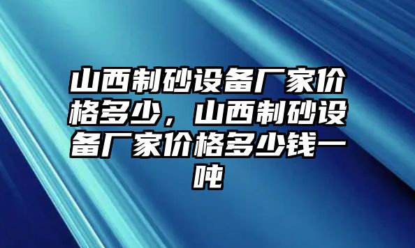 山西制砂設備廠家價格多少，山西制砂設備廠家價格多少錢一噸