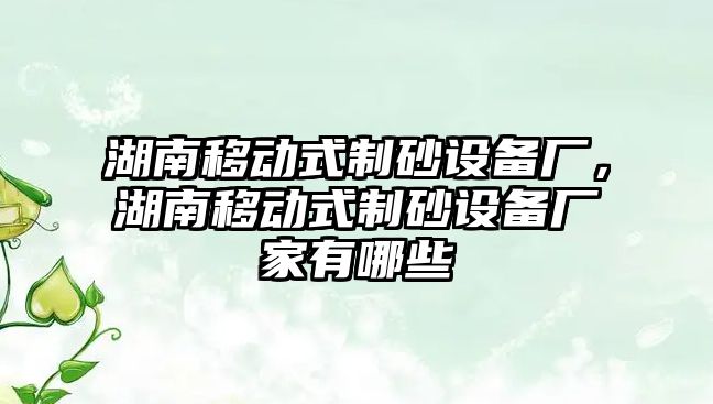 湖南移動式制砂設備廠，湖南移動式制砂設備廠家有哪些