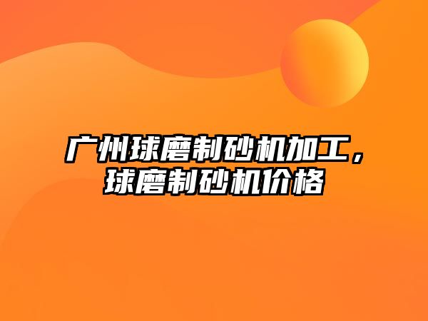 廣州球磨制砂機加工，球磨制砂機價格