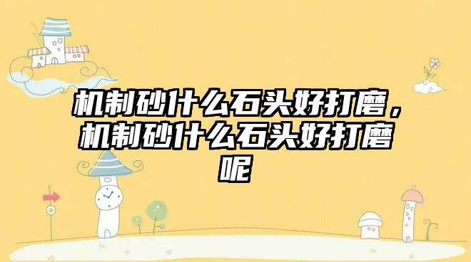 機(jī)制砂什么石頭好打磨，機(jī)制砂什么石頭好打磨呢