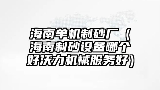 海南單機制砂廠（海南制砂設備哪個好沃力機械服務好）