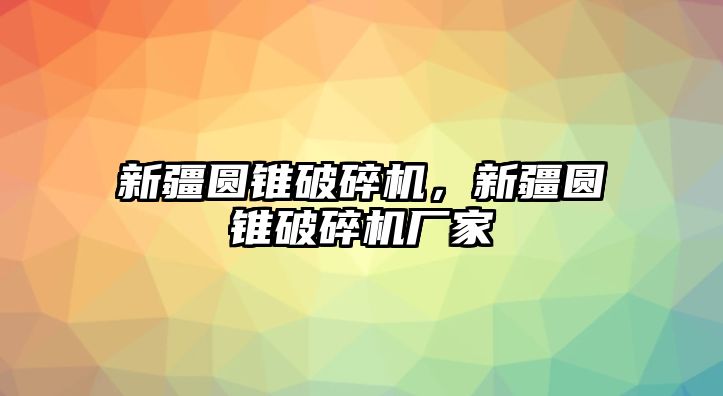 新疆圓錐破碎機，新疆圓錐破碎機廠家