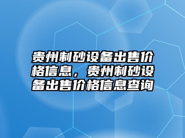 貴州制砂設(shè)備出售價格信息，貴州制砂設(shè)備出售價格信息查詢