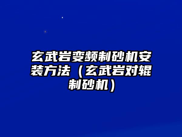 玄武巖變頻制砂機安裝方法（玄武巖對輥制砂機）