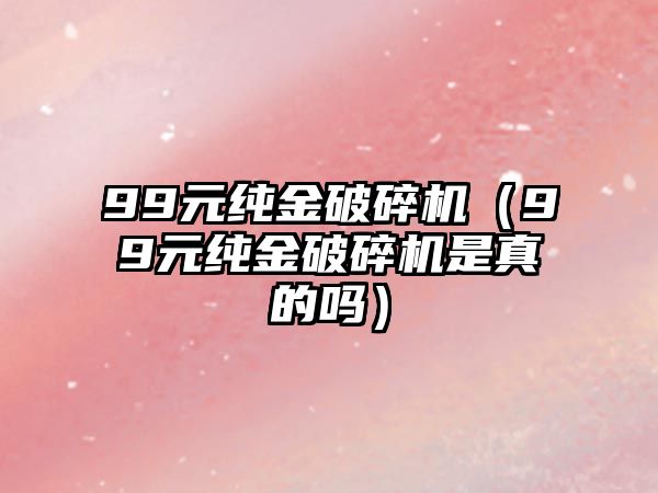 99元純金破碎機（99元純金破碎機是真的嗎）