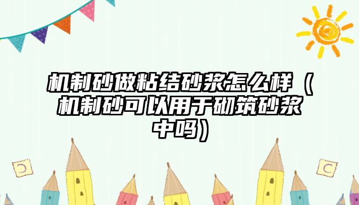 機制砂做粘結(jié)砂漿怎么樣（機制砂可以用于砌筑砂漿中嗎）