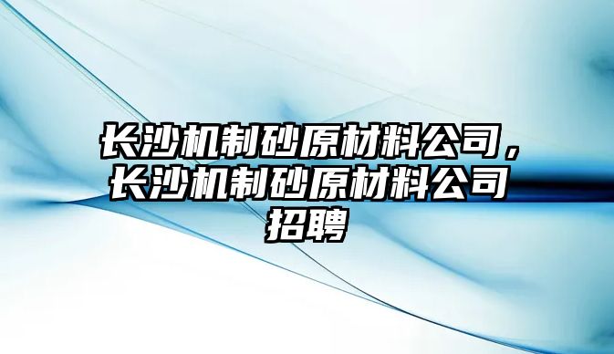 長沙機制砂原材料公司，長沙機制砂原材料公司招聘