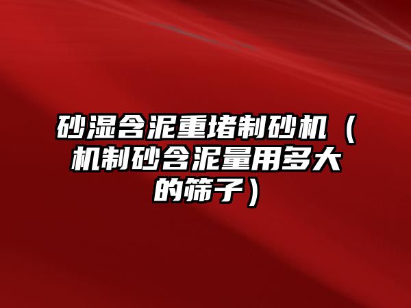 砂濕含泥重堵制砂機（機制砂含泥量用多大的篩子）