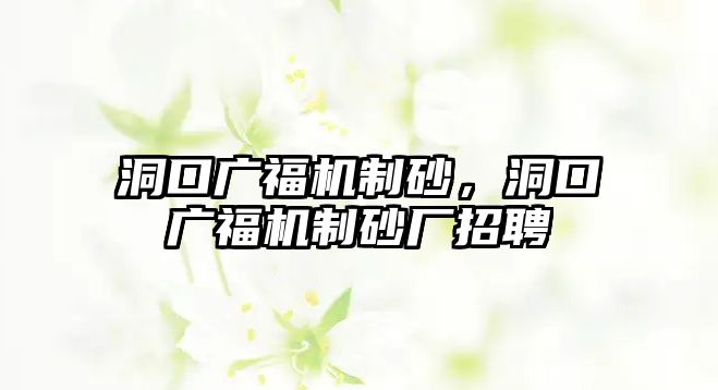 洞口廣福機制砂，洞口廣福機制砂廠招聘