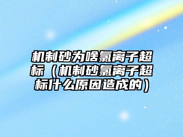 機制砂為啥氯離子超標（機制砂氯離子超標什么原因造成的）