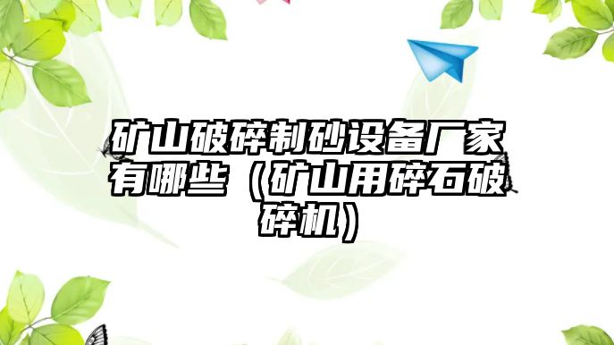 礦山破碎制砂設備廠家有哪些（礦山用碎石破碎機）