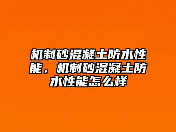 機制砂混凝土防水性能，機制砂混凝土防水性能怎么樣