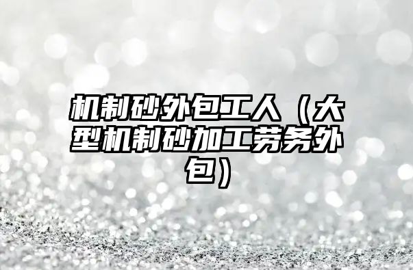 機制砂外包工人（大型機制砂加工勞務外包）