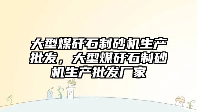 大型煤矸石制砂機生產批發，大型煤矸石制砂機生產批發廠家