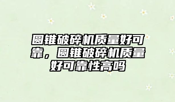 圓錐破碎機質量好可靠，圓錐破碎機質量好可靠性高嗎