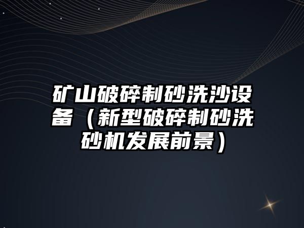 礦山破碎制砂洗沙設備（新型破碎制砂洗砂機發展前景）