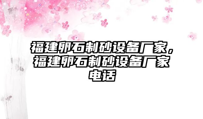 福建卵石制砂設備廠家，福建卵石制砂設備廠家電話