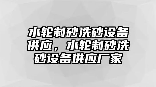 水輪制砂洗砂設備供應，水輪制砂洗砂設備供應廠家