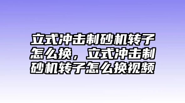 立式沖擊制砂機轉子怎么換，立式沖擊制砂機轉子怎么換視頻