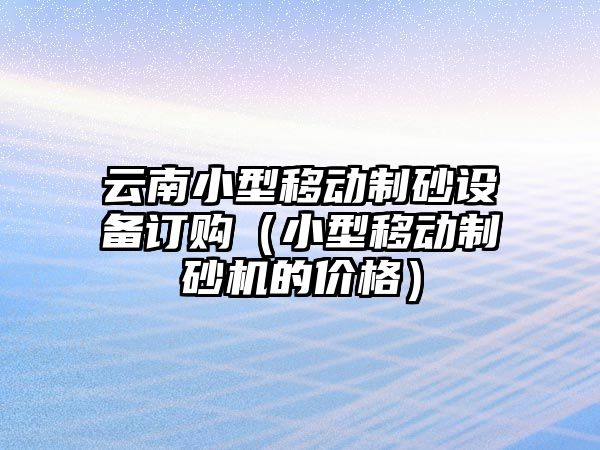 云南小型移動制砂設備訂購（小型移動制砂機的價格）