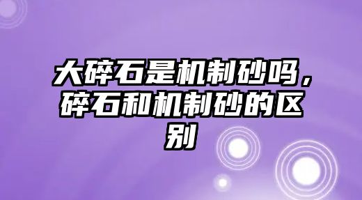 大碎石是機制砂嗎，碎石和機制砂的區別