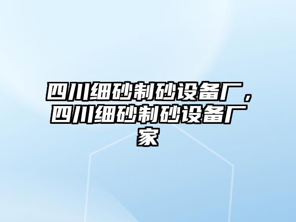 四川細砂制砂設備廠，四川細砂制砂設備廠家