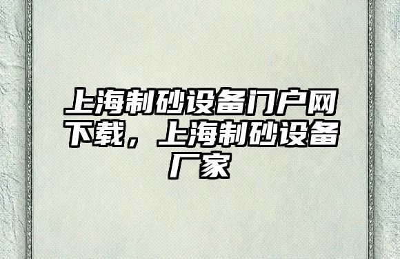 上海制砂設(shè)備門戶網(wǎng)下載，上海制砂設(shè)備廠家