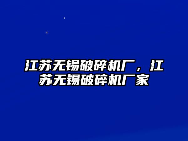 江蘇無錫破碎機(jī)廠，江蘇無錫破碎機(jī)廠家