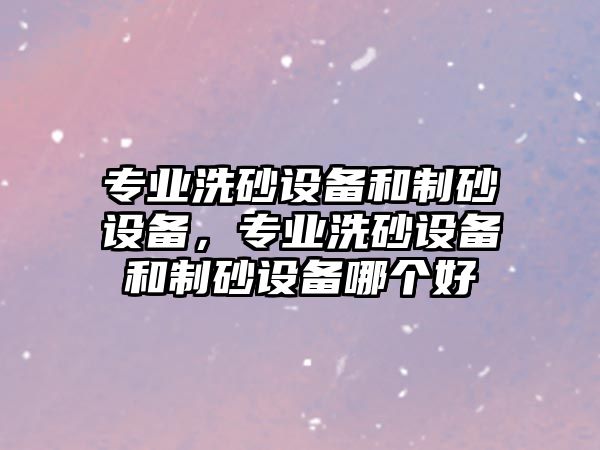 專業洗砂設備和制砂設備，專業洗砂設備和制砂設備哪個好