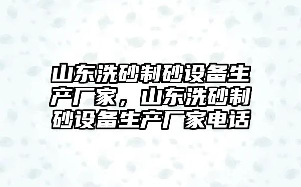 山東洗砂制砂設備生產廠家，山東洗砂制砂設備生產廠家電話