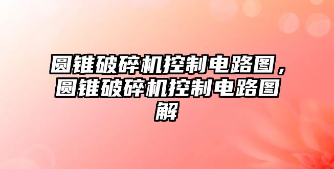 圓錐破碎機控制電路圖，圓錐破碎機控制電路圖解