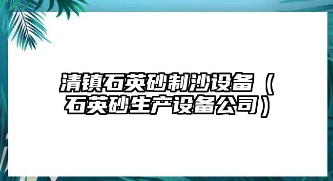 清鎮石英砂制沙設備（石英砂生產設備公司）