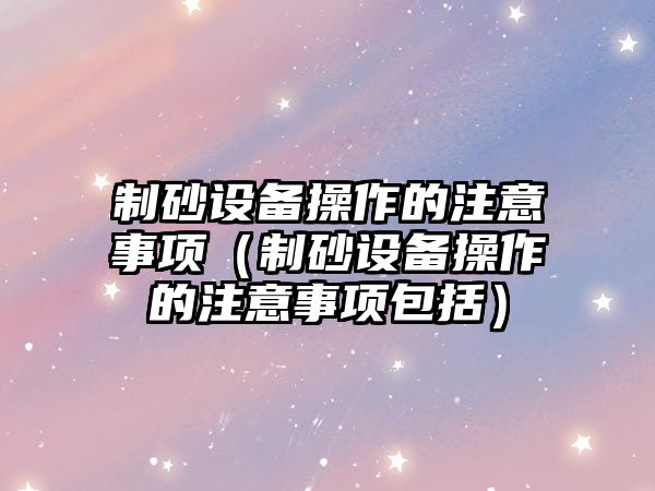 制砂設備操作的注意事項（制砂設備操作的注意事項包括）