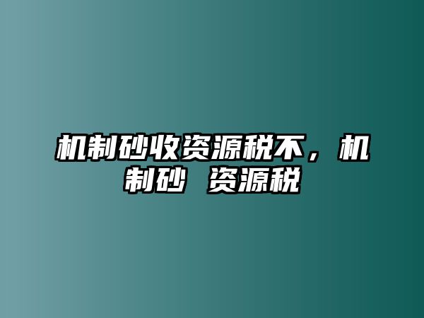 機(jī)制砂收資源稅不，機(jī)制砂 資源稅