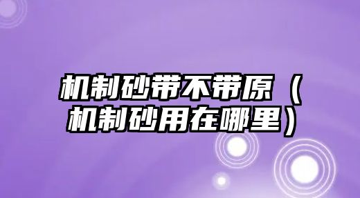 機制砂帶不帶原（機制砂用在哪里）