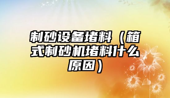 制砂設備堵料（箱式制砂機堵料什么原因）