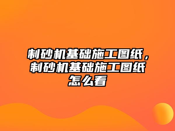 制砂機基礎施工圖紙，制砂機基礎施工圖紙怎么看