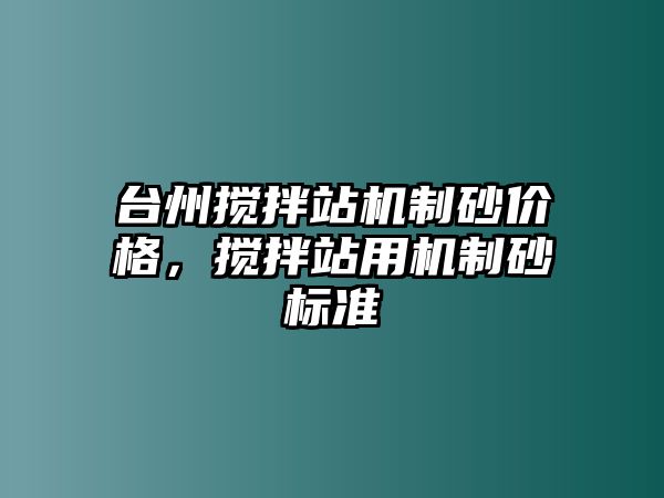 臺州攪拌站機(jī)制砂價格，攪拌站用機(jī)制砂標(biāo)準(zhǔn)