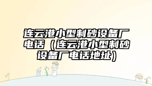 連云港小型制砂設備廠電話（連云港小型制砂設備廠電話地址）