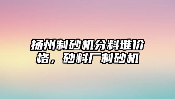 揚州制砂機分料堆價格，砂料廠制砂機