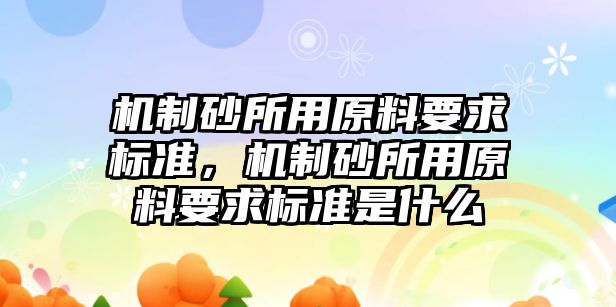 機制砂所用原料要求標準，機制砂所用原料要求標準是什么