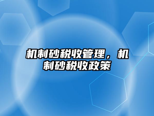 機(jī)制砂稅收管理，機(jī)制砂稅收政策