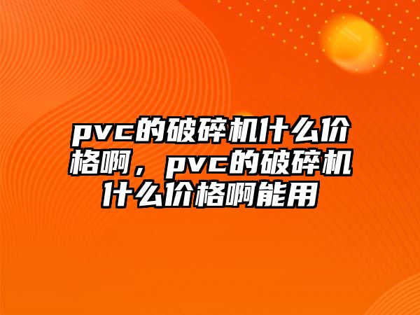 pvc的破碎機什么價格啊，pvc的破碎機什么價格啊能用