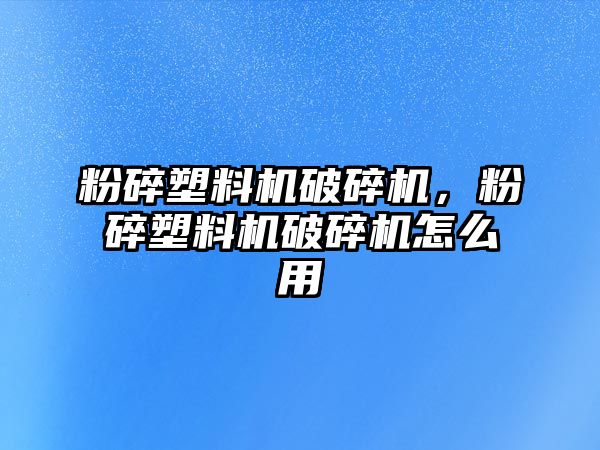 粉碎塑料機破碎機，粉碎塑料機破碎機怎么用