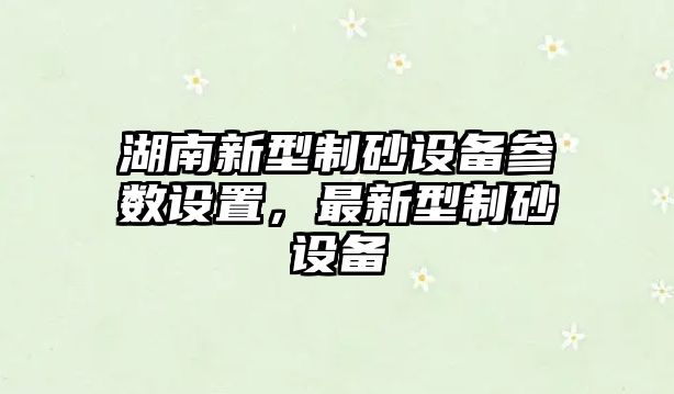 湖南新型制砂設備參數設置，最新型制砂設備