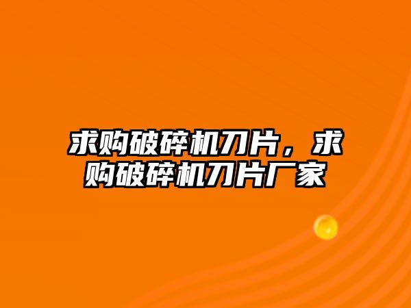 求購破碎機刀片，求購破碎機刀片廠家