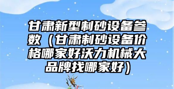 甘肅新型制砂設備參數（甘肅制砂設備價格哪家好沃力機械大品牌找哪家好）