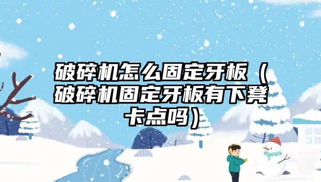 破碎機怎么固定牙板（破碎機固定牙板有下凳卡點嗎）