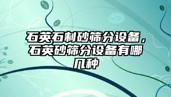 石英石制砂篩分設備，石英砂篩分設備有哪幾種