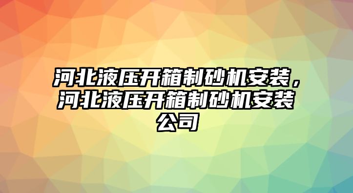 河北液壓開箱制砂機安裝，河北液壓開箱制砂機安裝公司